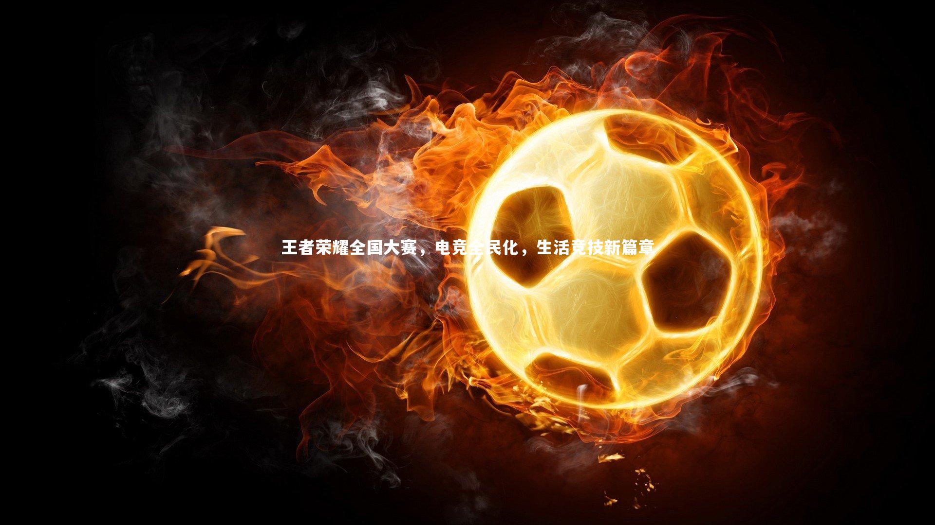 王者荣耀全国大赛,电竞全民化,生活竞技新篇章