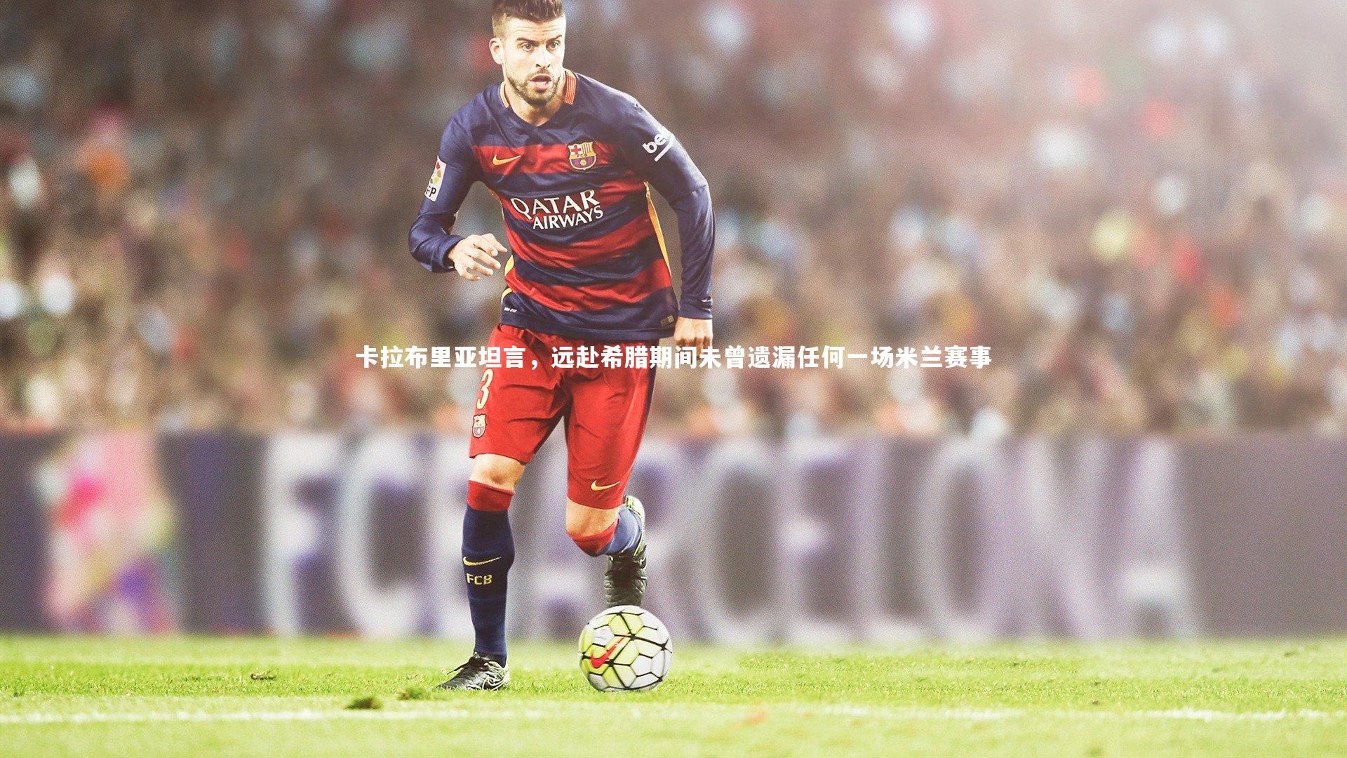 卡拉布里亚坦言，远赴希腊期间未曾遗漏任何一场米兰赛事