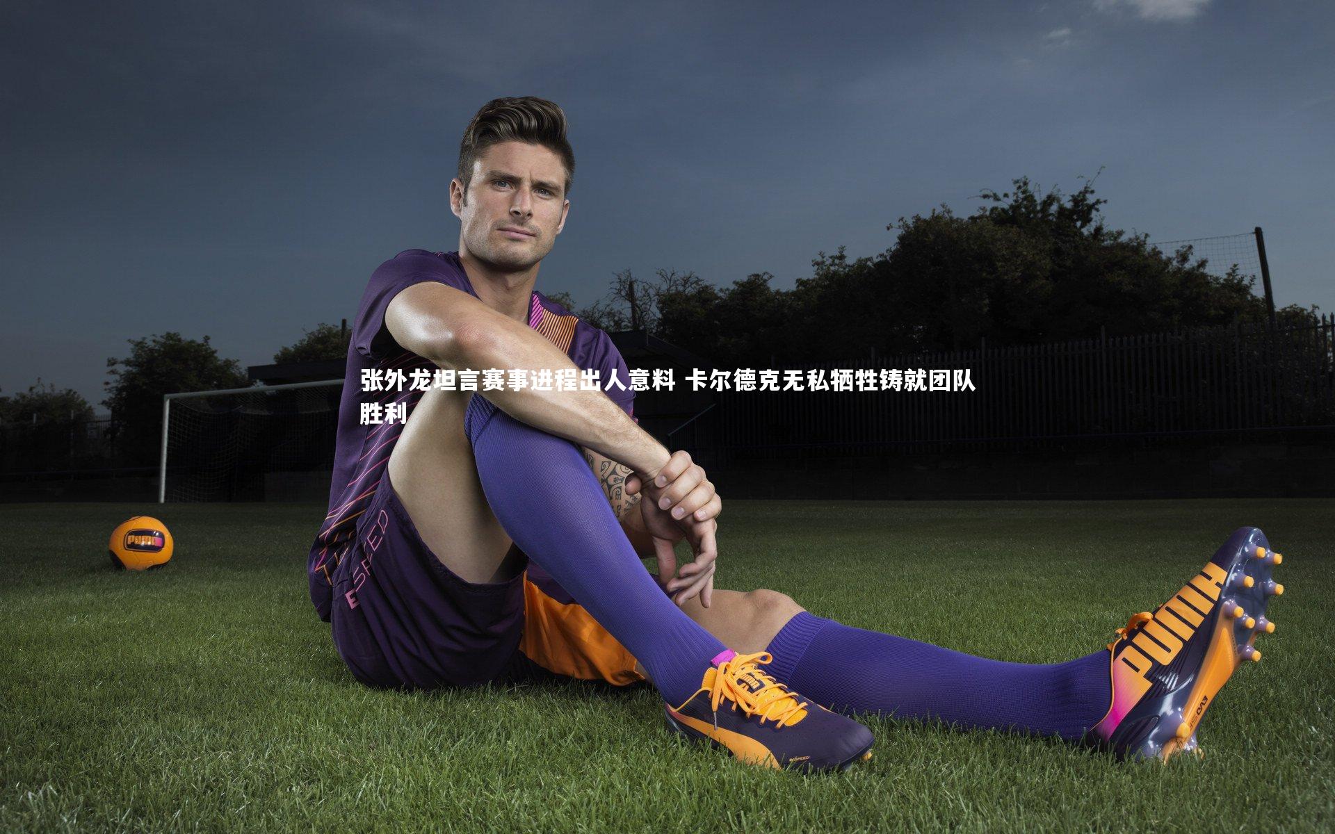张外龙坦言赛事进程出人意料 卡尔德克无私牺牲铸就团队胜利