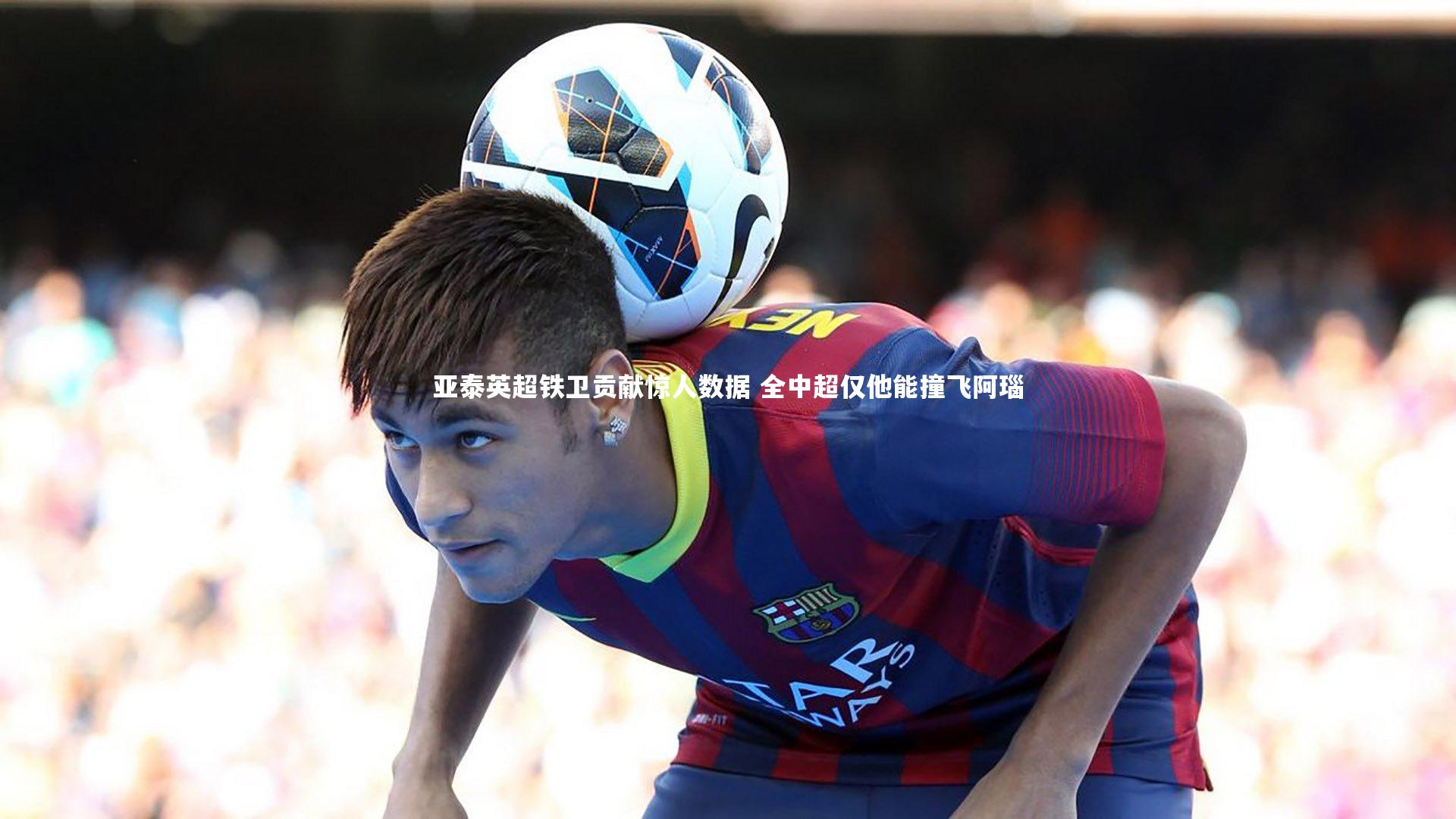 亚泰英超铁卫贡献惊人数据 全中超仅他能撞飞阿瑙
